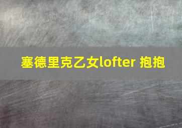 塞德里克乙女lofter 抱抱